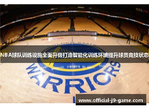 NBA球队训练设施全面升级打造智能化训练环境提升球员竞技状态