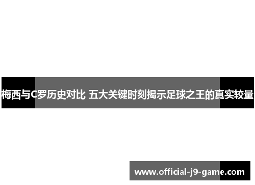 梅西与C罗历史对比 五大关键时刻揭示足球之王的真实较量