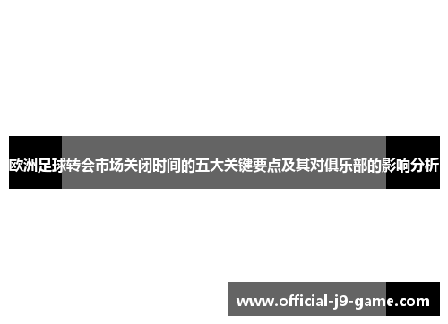 欧洲足球转会市场关闭时间的五大关键要点及其对俱乐部的影响分析