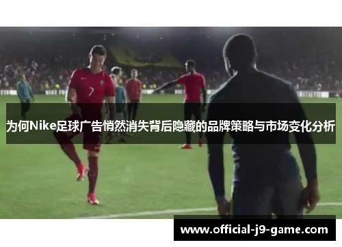 为何Nike足球广告悄然消失背后隐藏的品牌策略与市场变化分析