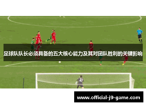 足球队队长必须具备的五大核心能力及其对团队胜利的关键影响 足球队队长必须具备的五大核心能力及其对团队胜利的关键影响