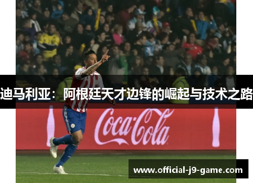 迪马利亚:阿根廷天才边锋的崛起与技术之路