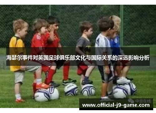 海瑟尔事件对英国足球俱乐部文化与国际关系的深远影响分析