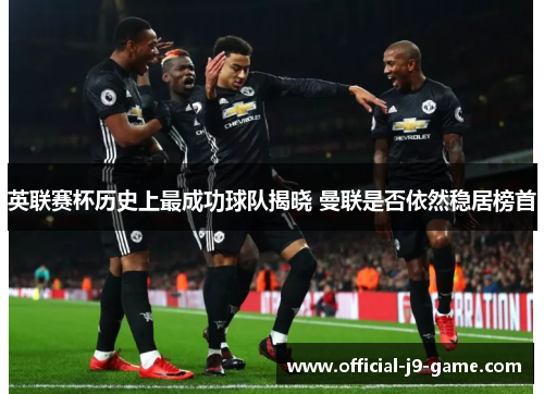 英联赛杯历史上最成功球队揭晓 曼联是否依然稳居榜首