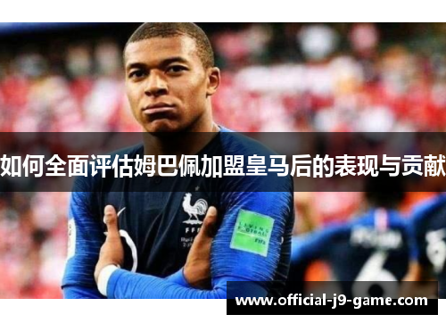 如何全面评估姆巴佩加盟皇马后的表现与贡献