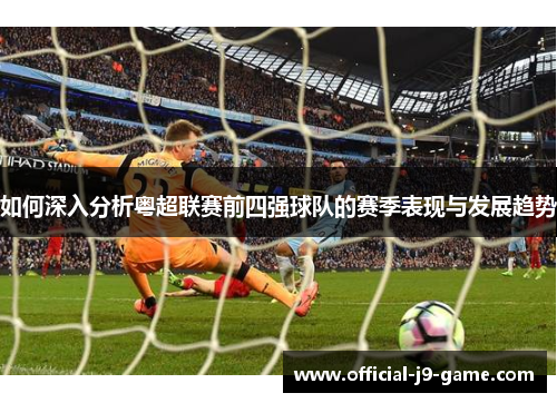 如何深入分析粤超联赛前四强球队的赛季表现与发展趋势