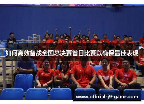 如何高效备战全国总决赛首日比赛以确保最佳表现 如何高效备战全国总决赛首日比赛以确保最佳表现