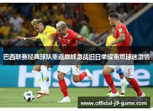 巴西联赛经典球队重返巅峰激战旧日荣耀重燃球迷激情