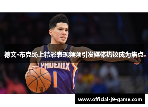 德文·布克场上精彩表现频频引发媒体热议成为焦点 德文·布克场上精彩表现频频引发媒体热议成为焦点