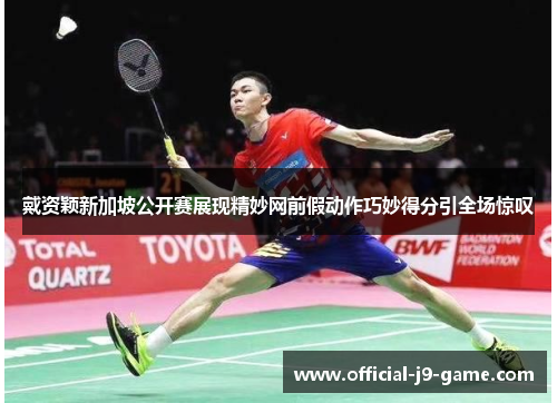 戴资颖新加坡公开赛展现精妙网前假动作巧妙得分引全场惊叹 戴资颖新加坡公开赛展现精妙网前假动作巧妙得分引全场惊叹
