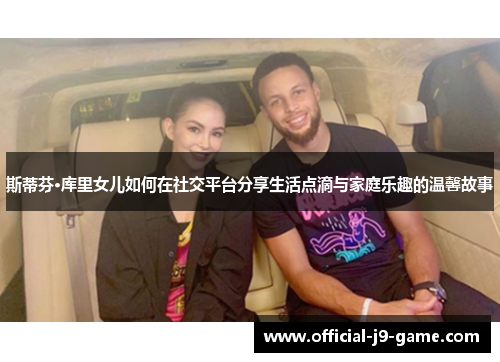 斯蒂芬·库里女儿如何在社交平台分享生活点滴与家庭乐趣的温馨故事 斯蒂芬·库里女儿如何在社交平台分享生活点滴与家庭乐趣的温馨故事