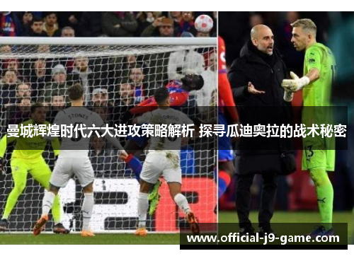 曼城辉煌时代六大进攻策略解析 探寻瓜迪奥拉的战术秘密