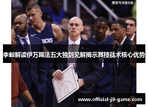 李毅解读伊万踢法五大独到见解揭示其技战术核心优势