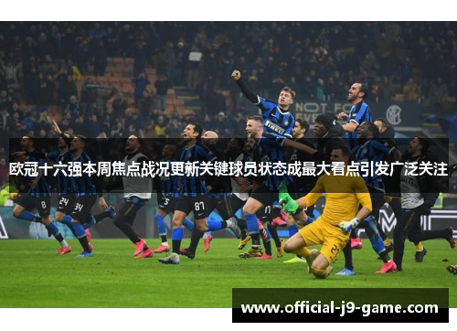欧冠十六强本周焦点战况更新关键球员状态成最大看点引发广泛关注