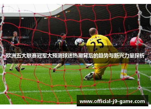 欧洲五大联赛冠军大预测球迷热潮背后的趋势与新兴力量探析
