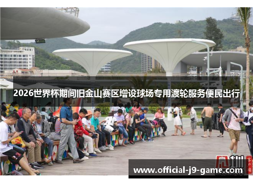 2026世界杯期间旧金山赛区增设球场专用渡轮服务便民出行 2026世界杯期间旧金山赛区增设球场专用渡轮服务便民出行