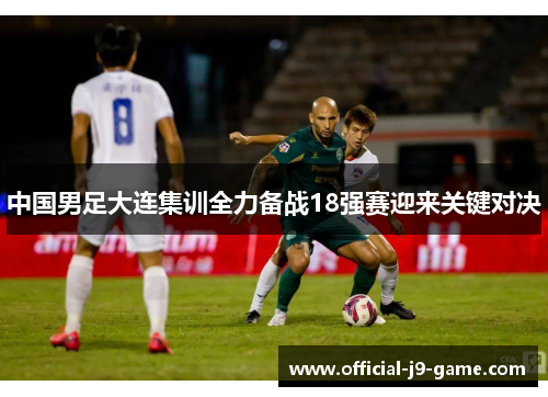 中国男足大连集训全力备战18强赛迎来关键对决