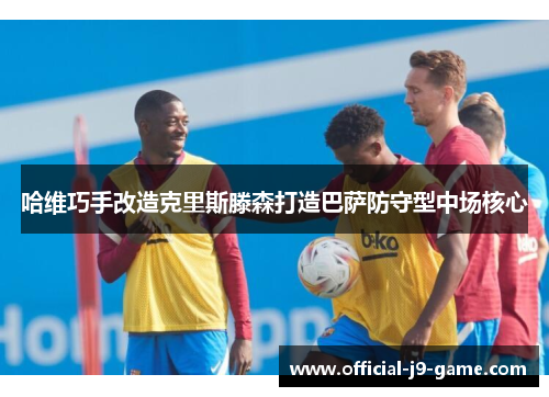 哈维巧手改造克里斯滕森打造巴萨防守型中场核心