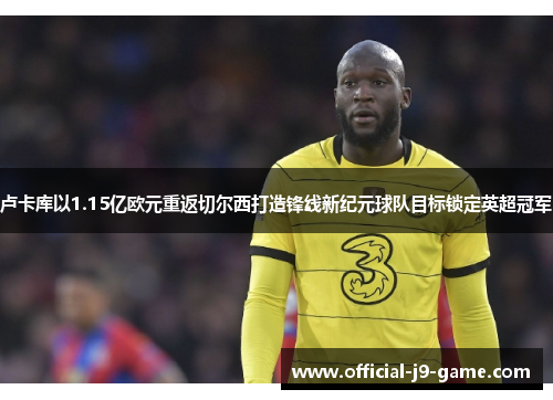 卢卡库以1.15亿欧元重返切尔西打造锋线新纪元球队目标锁定英超冠军 卢卡库以1.15亿欧元重返切尔西打造锋线新纪元球队目标锁定英超冠军
