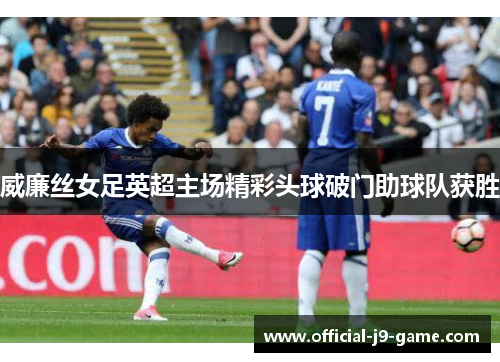 威廉丝女足英超主场精彩头球破门助球队获胜