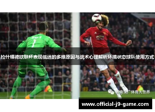 拉什福德欧联杯表现低迷的多维原因与战术心理解析环境状态球队使用方式