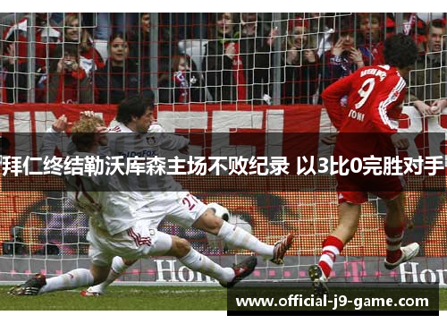 拜仁终结勒沃库森主场不败纪录 以3比0完胜对手