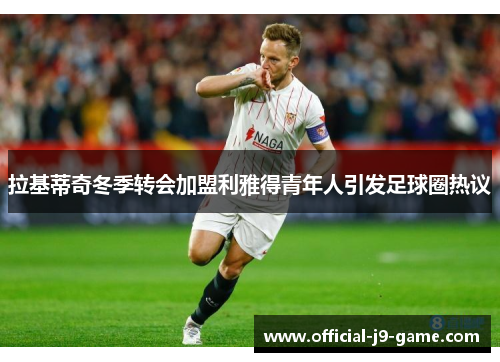 拉基蒂奇冬季转会加盟利雅得青年人引发足球圈热议
