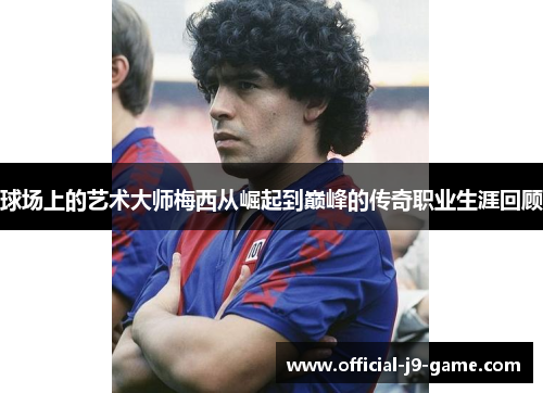 球场上的艺术大师梅西从崛起到巅峰的传奇职业生涯回顾