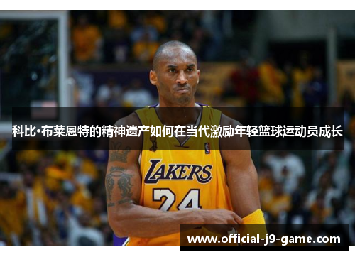 科比·布莱恩特的精神遗产如何在当代激励年轻篮球运动员成长