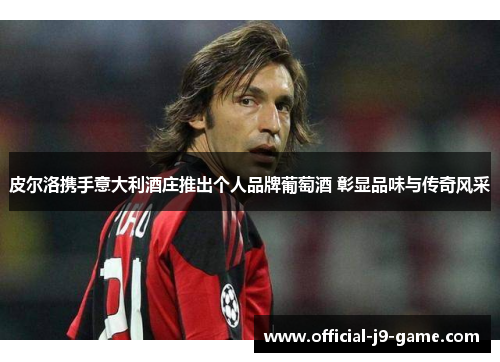 皮尔洛携手意大利酒庄推出个人品牌葡萄酒 彰显品味与传奇风采