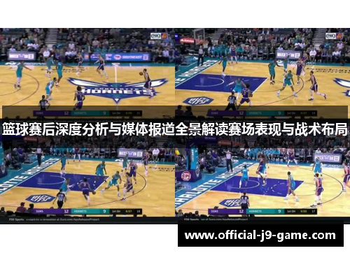 篮球赛后深度分析与媒体报道全景解读赛场表现与战术布局