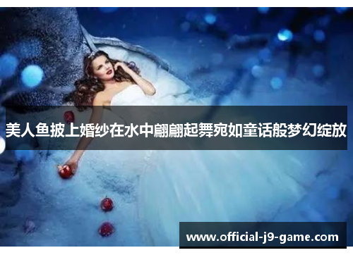 美人鱼披上婚纱在水中翩翩起舞宛如童话般梦幻绽放