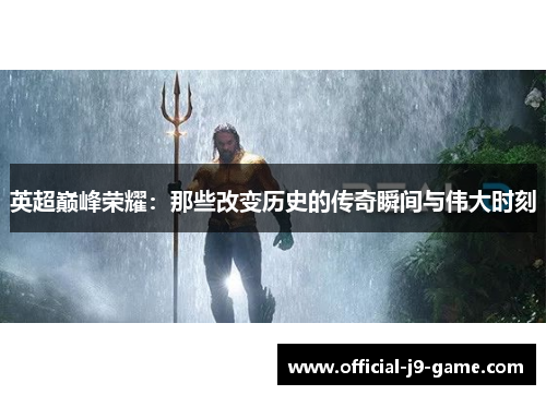 英超巅峰荣耀：那些改变历史的传奇瞬间与伟大时刻
