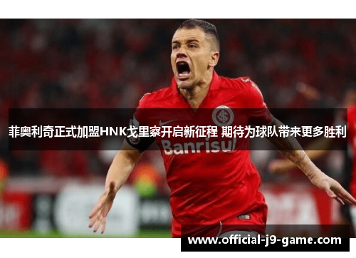 菲奥利奇正式加盟HNK戈里察开启新征程 期待为球队带来更多胜利
