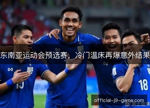 东南亚运动会预选赛，冷门温床再爆意外结果