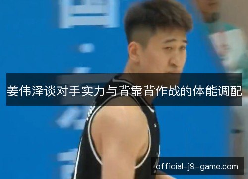 姜伟泽谈对手实力与背靠背作战的体能调配 姜伟泽谈对手实力与背靠背作战的体能调配